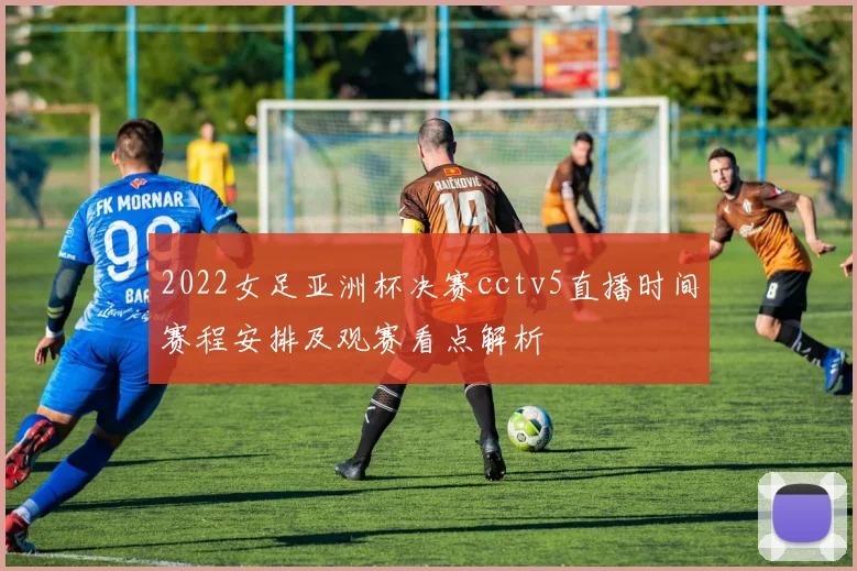 2022女足亚洲杯决赛cctv5直播时间赛程安排及观赛看点解析