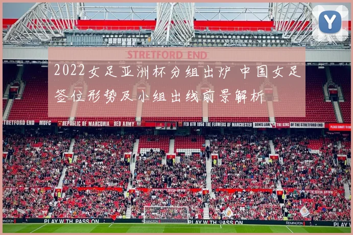 2022女足亚洲杯分组出炉 中国女足签位形势及小组出线前景解析