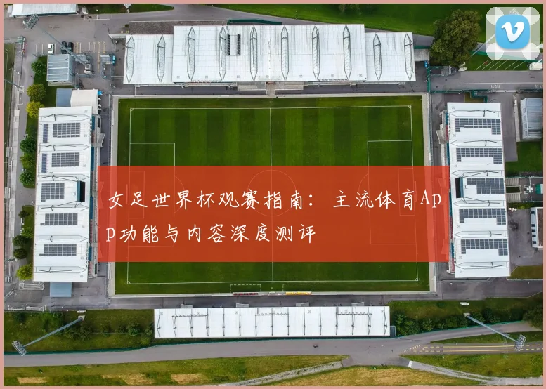 女足世界杯观赛指南:主流体育App功能与内容深度测评