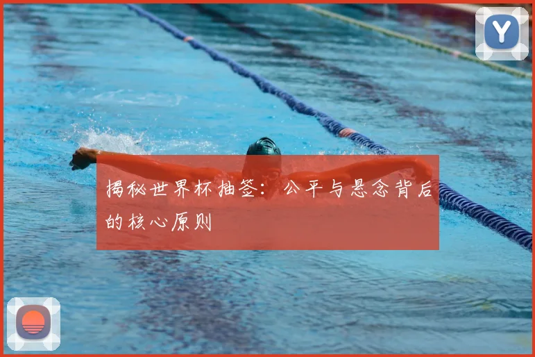 揭秘世界杯抽签：公平与悬念背后的核心原则