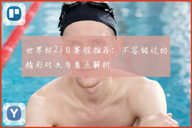 世界杯23日赛程推荐：不容错过的精彩对决与看点解析