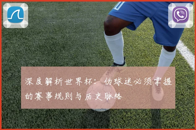 深度解析世界杯:伪球迷必须掌握的赛事规则与历史脉络