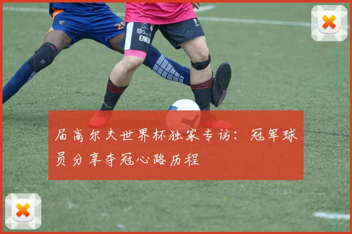 届高尔夫世界杯独家专访:冠军球员分享夺冠心路历程