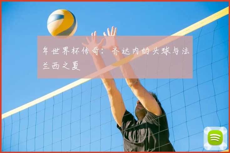 年世界杯传奇：齐达内的头球与法兰西之夏