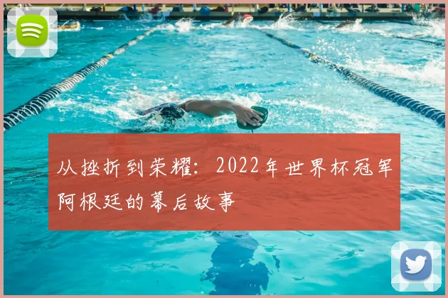 从挫折到荣耀：2022年世界杯冠军阿根廷的幕后故事