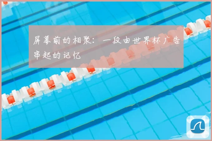 屏幕前的相聚：一段由世界杯广告串起的记忆