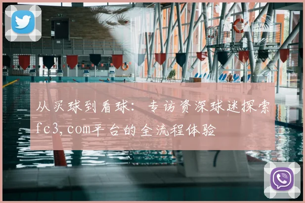 从买球到看球：专访资深球迷探索fc3,com平台的全流程体验