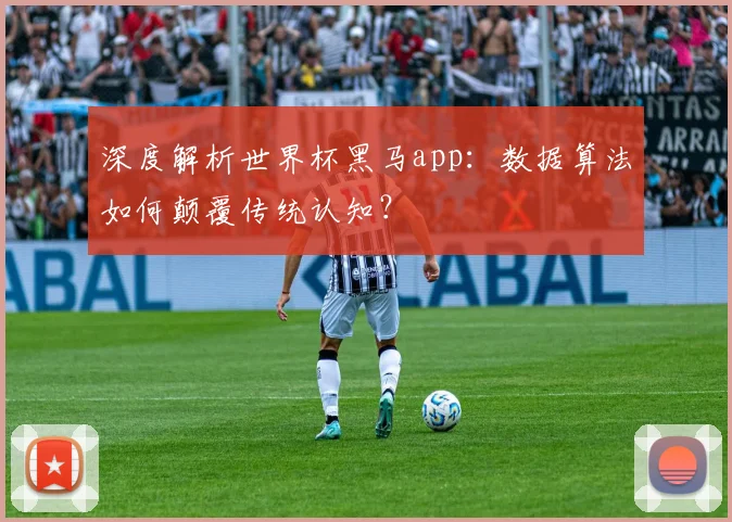 深度解析世界杯黑马app:数据算法如何颠覆传统认知?
