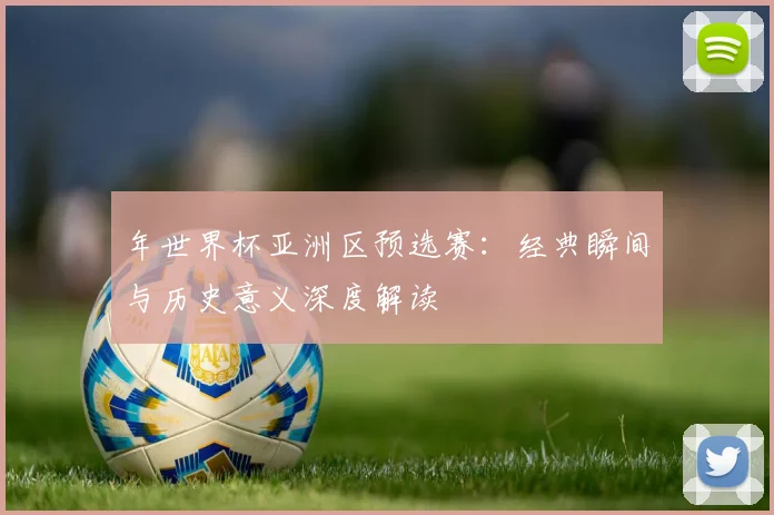 年世界杯亚洲区预选赛：经典瞬间与历史意义深度解读