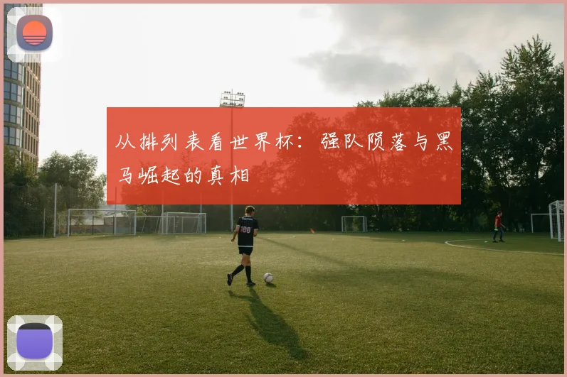 从排列表看世界杯:强队陨落与黑马崛起的真相