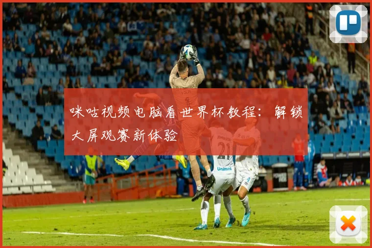 咪咕视频电脑看世界杯教程：解锁大屏观赛新体验