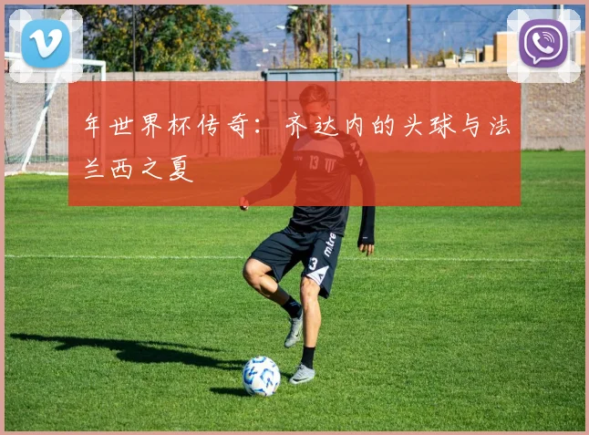 年世界杯传奇：齐达内的头球与法兰西之夏