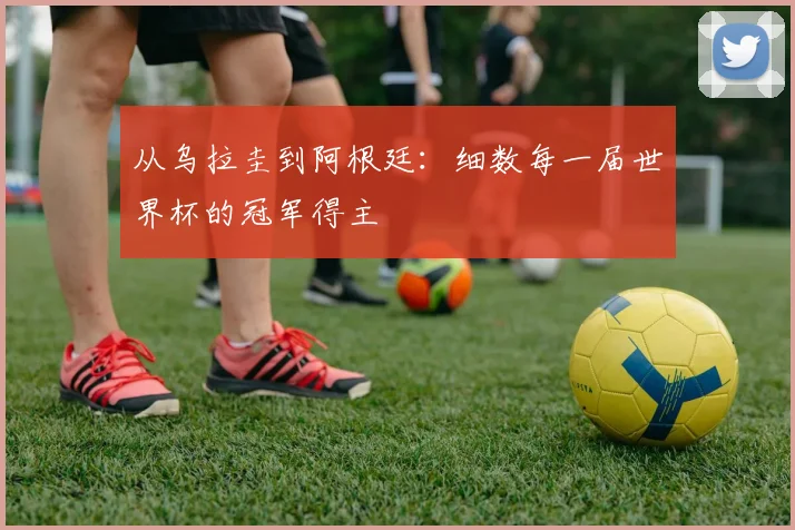 从乌拉圭到阿根廷:细数每一届世界杯的冠军得主