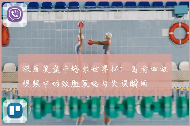 深度复盘卡塔尔世界杯:高清回放视频中的致胜策略与失误瞬间