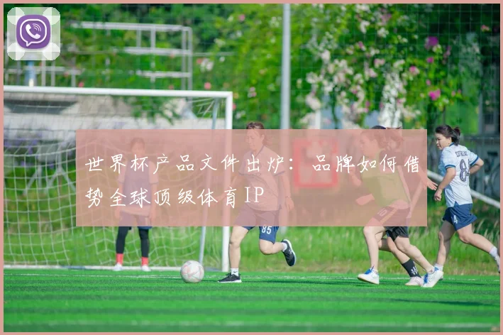 世界杯产品文件出炉:品牌如何借势全球顶级体育IP