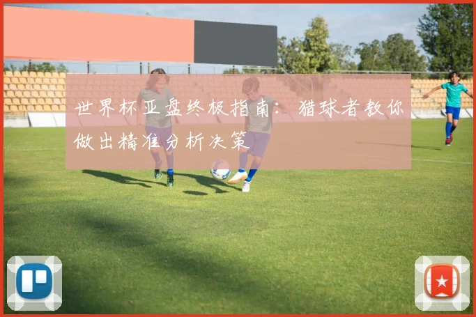 世界杯亚盘终极指南:猎球者教你做出精准分析决策