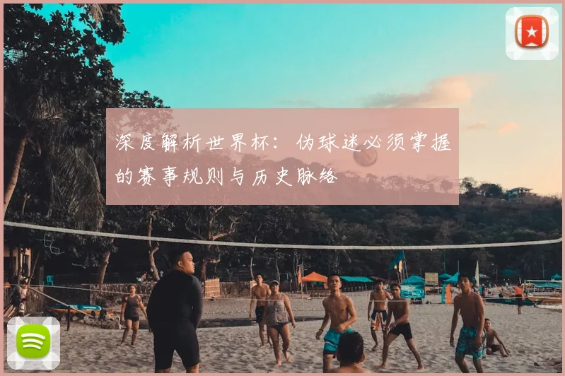 深度解析世界杯：伪球迷必须掌握的赛事规则与历史脉络
