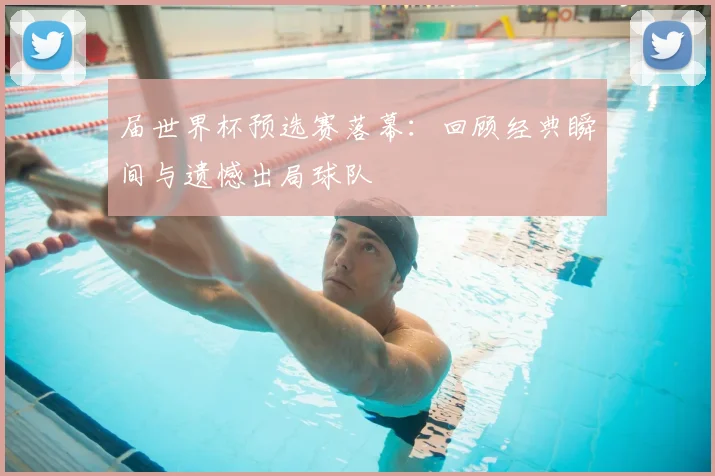 届世界杯预选赛落幕：回顾经典瞬间与遗憾出局球队