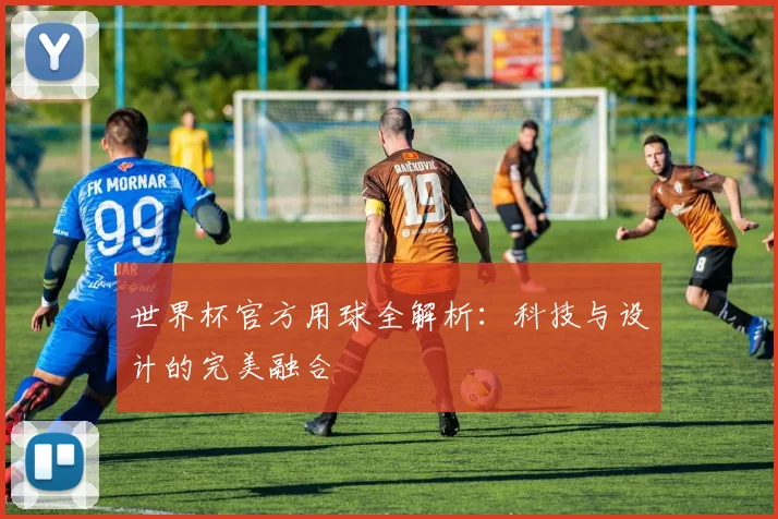 世界杯官方用球全解析：科技与设计的完美融合