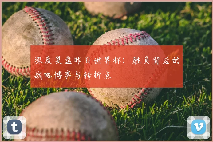 深度复盘昨日世界杯：胜负背后的战略博弈与转折点