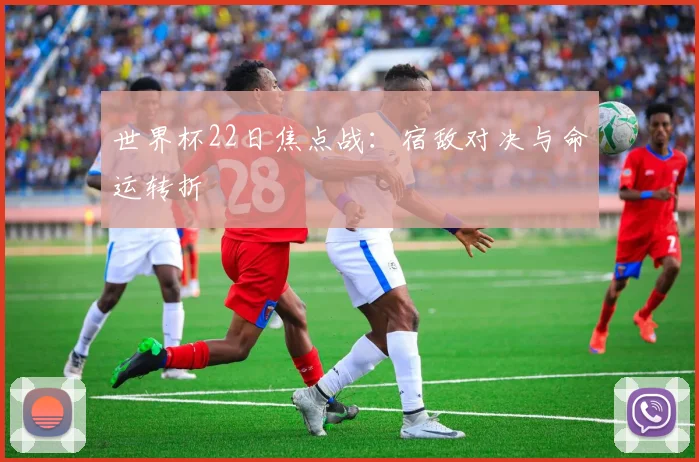 世界杯22日焦点战:宿敌对决与命运转折