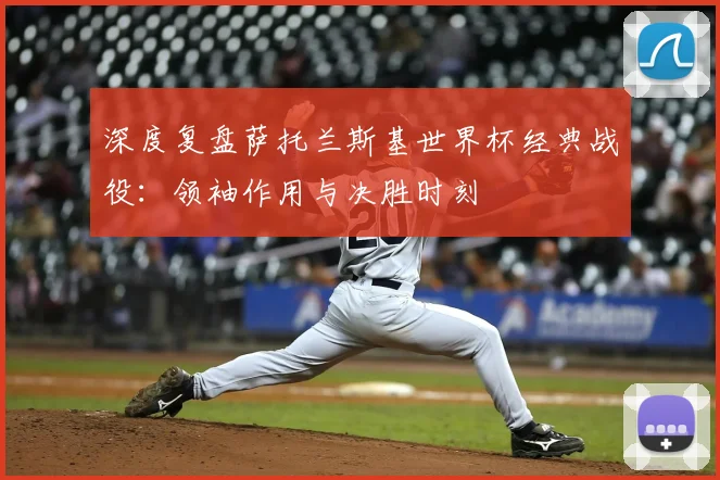 深度复盘萨托兰斯基世界杯经典战役:领袖作用与决胜时刻