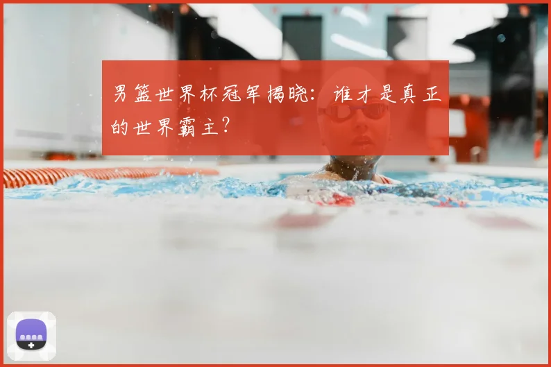 男篮世界杯冠军揭晓：谁才是真正的世界霸主？