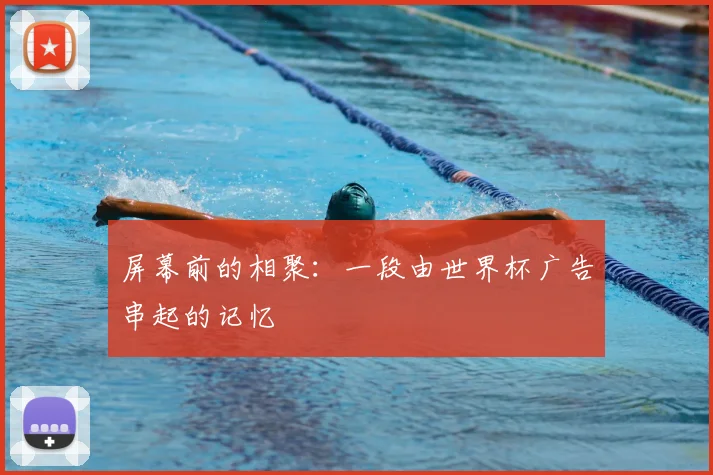屏幕前的相聚:一段由世界杯广告串起的记忆