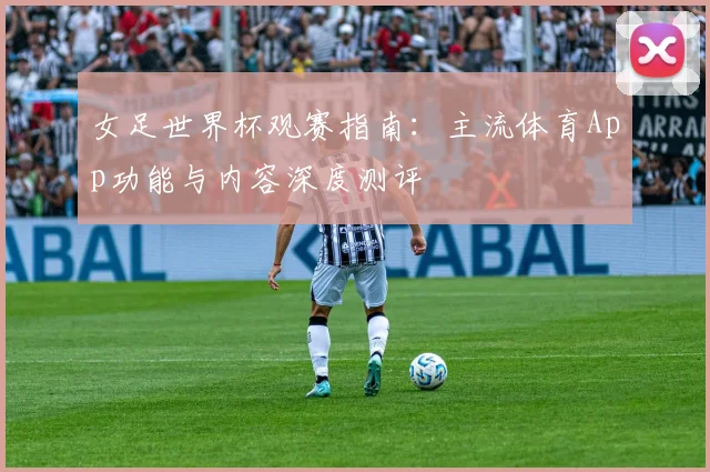 女足世界杯观赛指南:主流体育App功能与内容深度测评