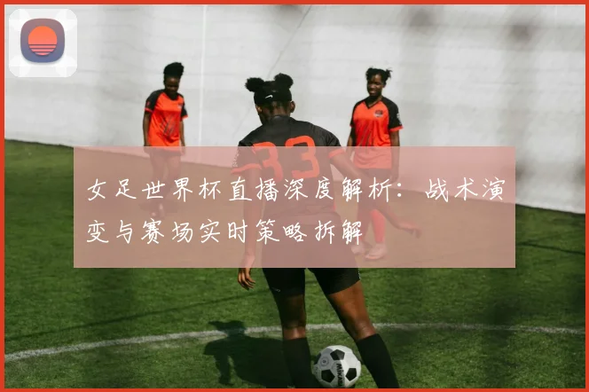 女足世界杯直播深度解析:战术演变与赛场实时策略拆解