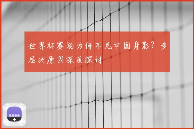 世界杯赛场为何不见中国身影?多层次原因深度探讨
