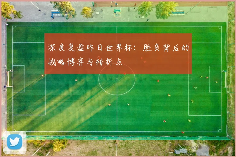 深度复盘昨日世界杯:胜负背后的战略博弈与转折点
