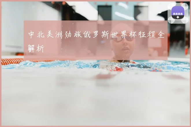 中北美洲劲旅俄罗斯世界杯征程全解析