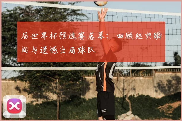 届世界杯预选赛落幕：回顾经典瞬间与遗憾出局球队