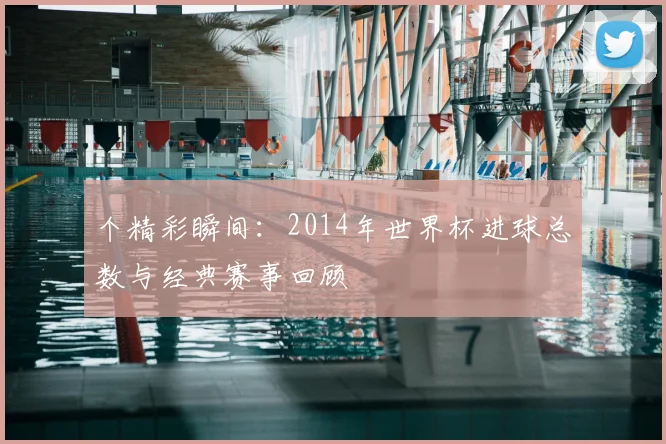 个精彩瞬间：2014年世界杯进球总数与经典赛事回顾