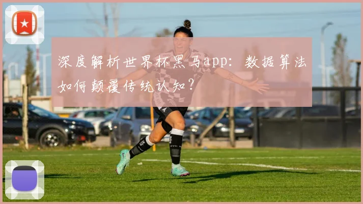 深度解析世界杯黑马app：数据算法如何颠覆传统认知？